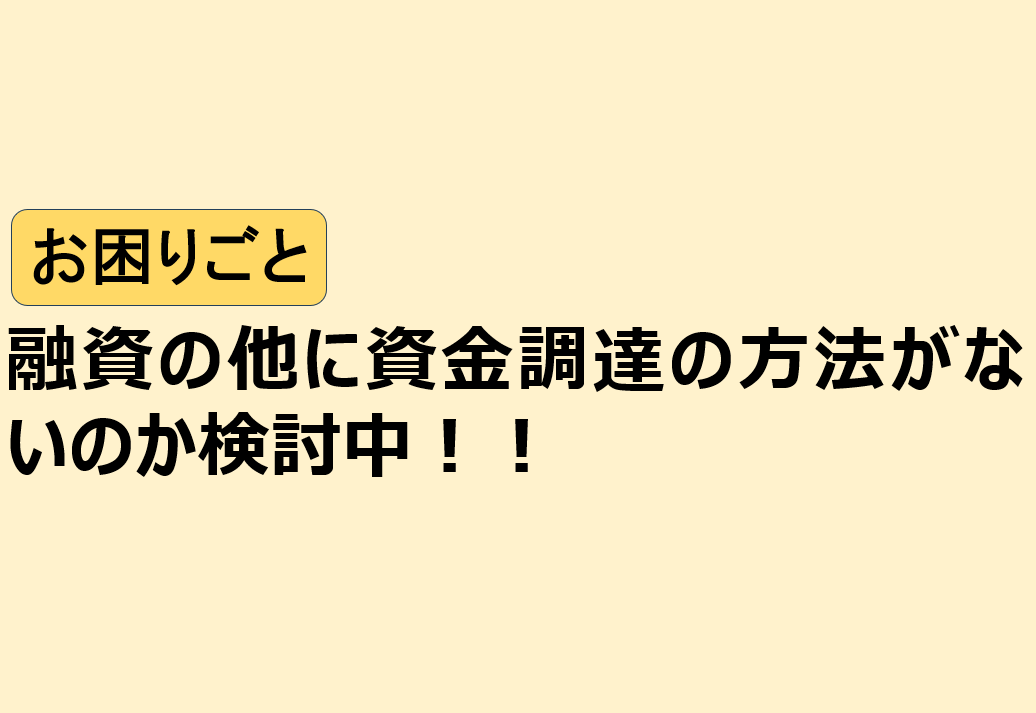融資の他に資金調達の方法がないのか検討中！！