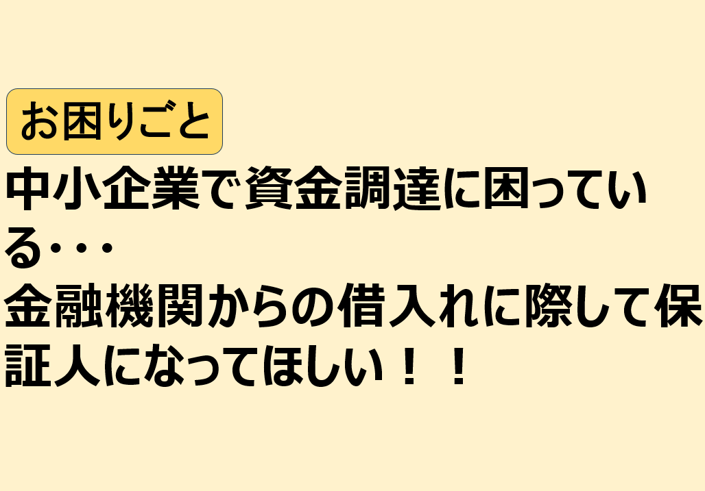 中小企業で資金調達に困っている。金融機関からの借入れに際して保証人になってほしい！！